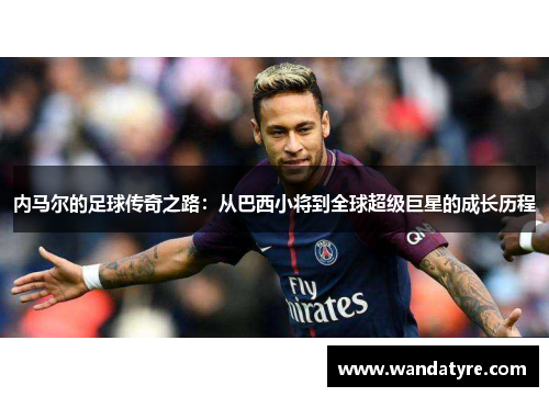 内马尔的足球传奇之路：从巴西小将到全球超级巨星的成长历程