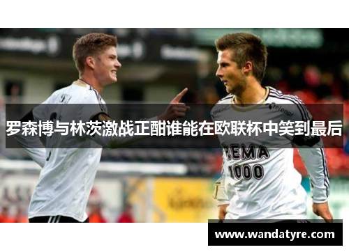 罗森博与林茨激战正酣谁能在欧联杯中笑到最后
