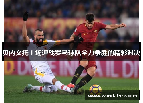 贝内文托主场迎战罗马球队全力争胜的精彩对决